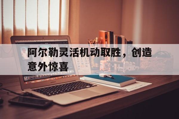 关于阿尔勒灵活机动取胜，创造意外惊喜的信息