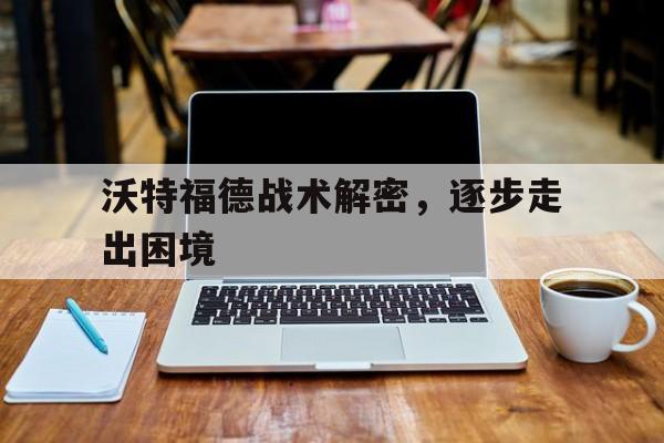 关于沃特福德战术解密，逐步走出困境的信息