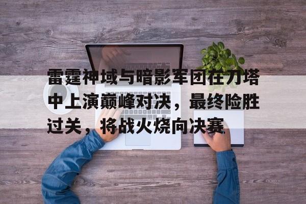 雷霆神域与暗影军团在刀塔中上演巅峰对决，最终险胜过关，将战火烧向决赛(暗影军团图片)