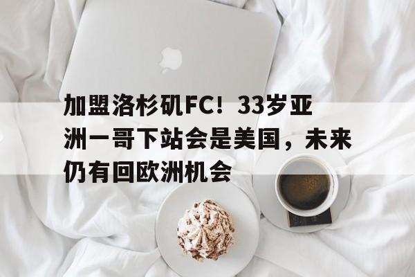 加盟洛杉矶FC！33岁亚洲一哥下站会是美国，未来仍有回欧洲机会(中国人去美国洛杉矶打野球)